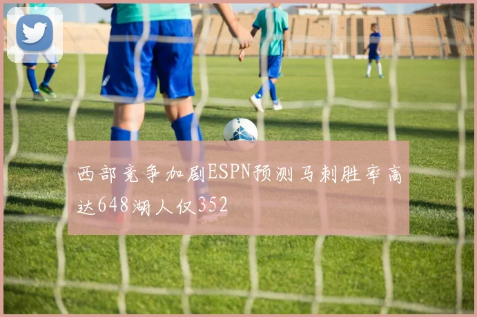 西部竞争加剧ESPN预测马刺胜率高达648湖人仅352