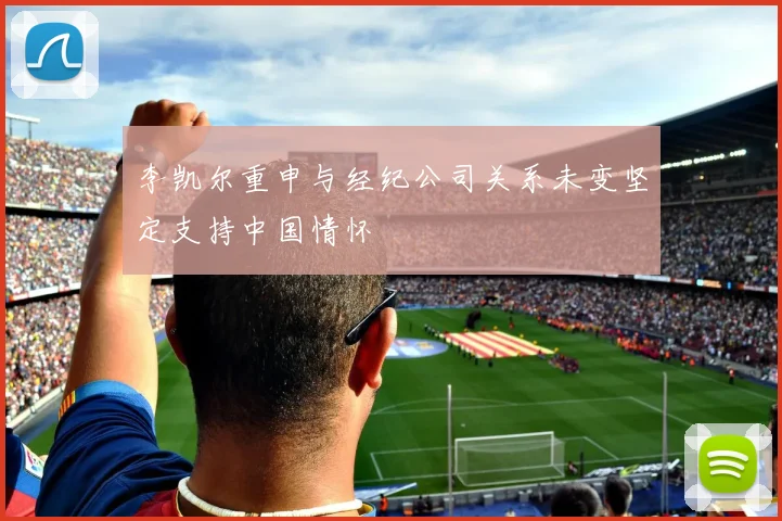 李凯尔重申与经纪公司关系未变坚定支持中国情怀