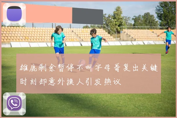 雄鹿剩余暂停不叫字母哥复出关键时刻却意外换人引发热议