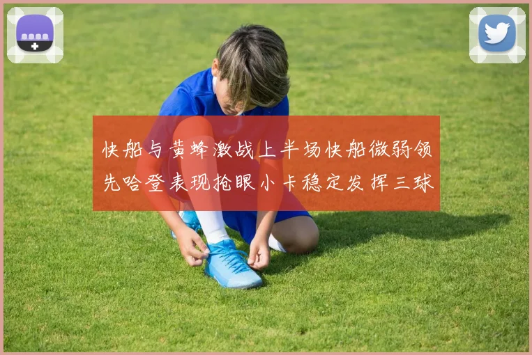 快船与黄蜂激战上半场快船微弱领先哈登表现抢眼小卡稳定发挥三球状态起伏
