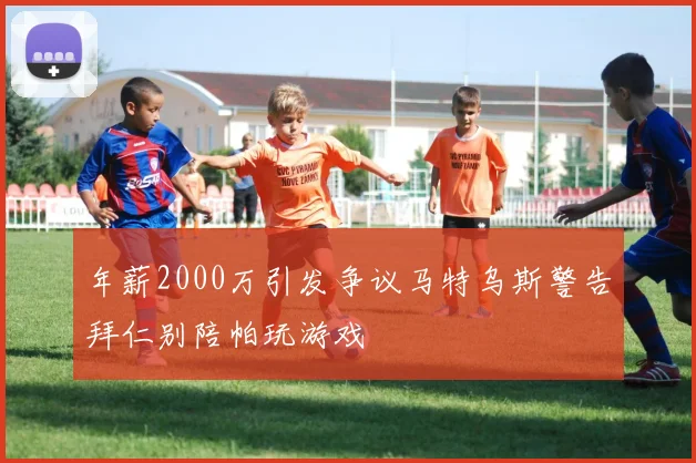 年薪2000万引发争议马特乌斯警告拜仁别陪帕玩游戏
