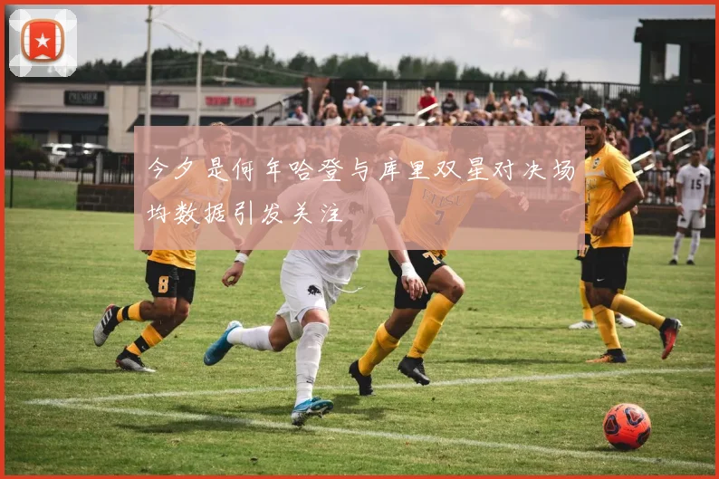 今夕是何年哈登与库里双星对决场均数据引发关注