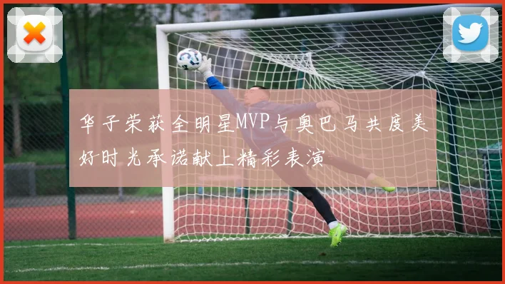 华子荣获全明星MVP与奥巴马共度美好时光承诺献上精彩表演