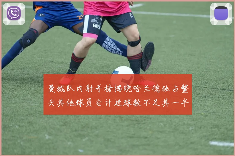 曼城队内射手榜揭晓哈兰德独占鳌头其他球员合计进球数不足其一半