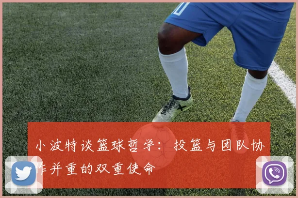 小波特谈篮球哲学：投篮与团队协作并重的双重使命