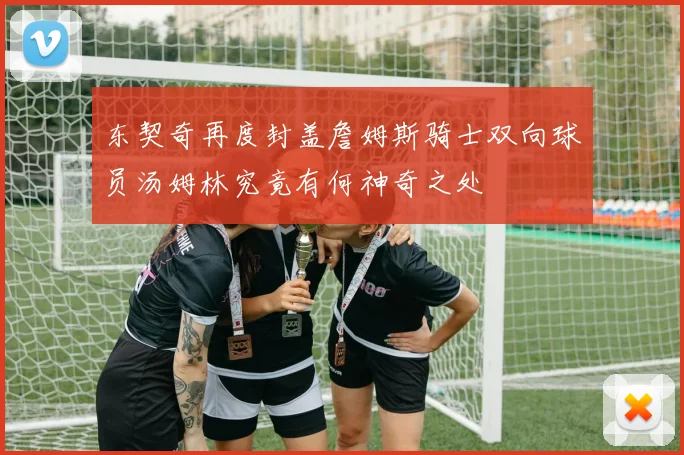 东契奇再度封盖詹姆斯骑士双向球员汤姆林究竟有何神奇之处