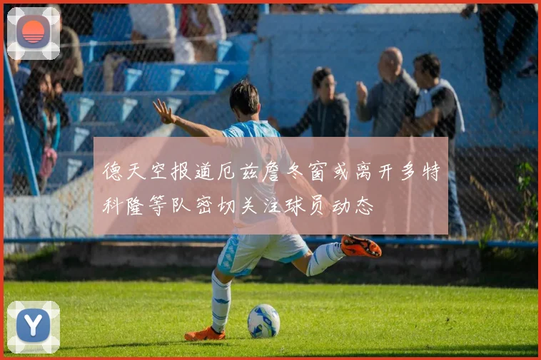 德天空报道厄兹詹冬窗或离开多特科隆等队密切关注球员动态