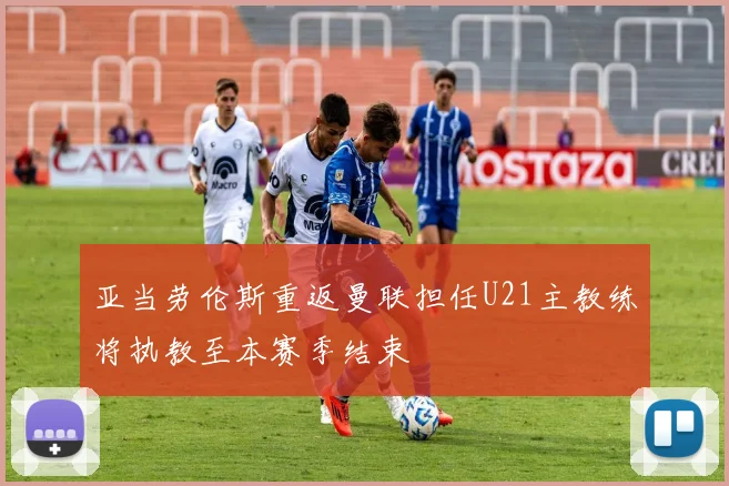 亚当劳伦斯重返曼联担任U21主教练将执教至本赛季结束