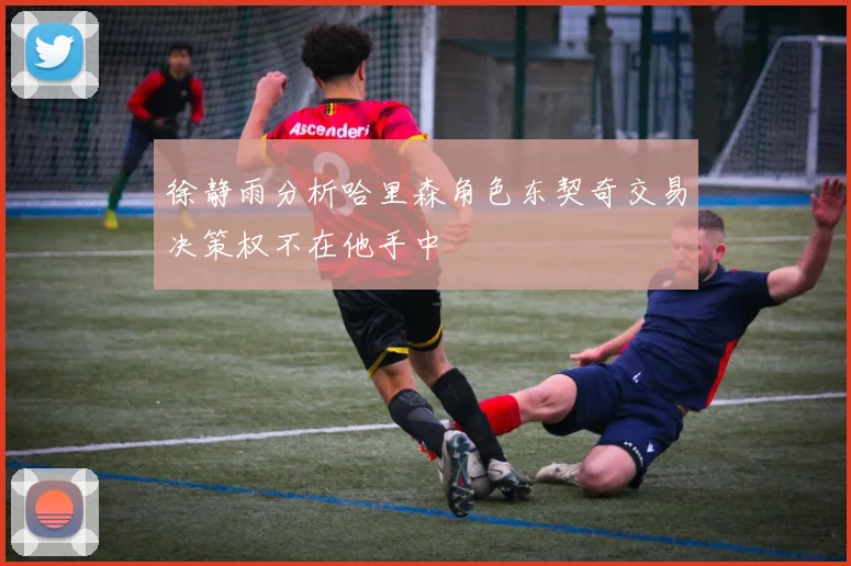 徐静雨分析哈里森角色东契奇交易决策权不在他手中