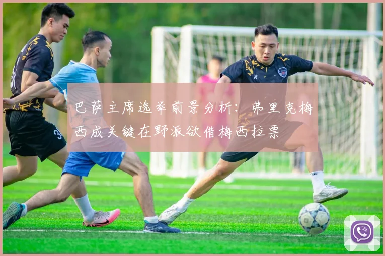 巴萨主席选举前景分析：弗里克梅西成关键在野派欲借梅西拉票