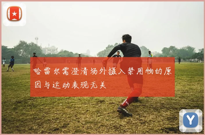 哈雷尔需澄清场外摄入禁用物的原因与运动表现无关