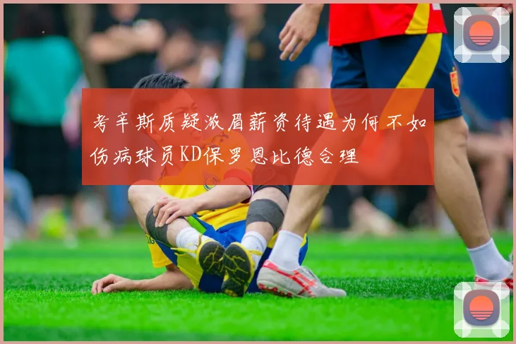 考辛斯质疑浓眉薪资待遇为何不如伤病球员KD保罗恩比德合理