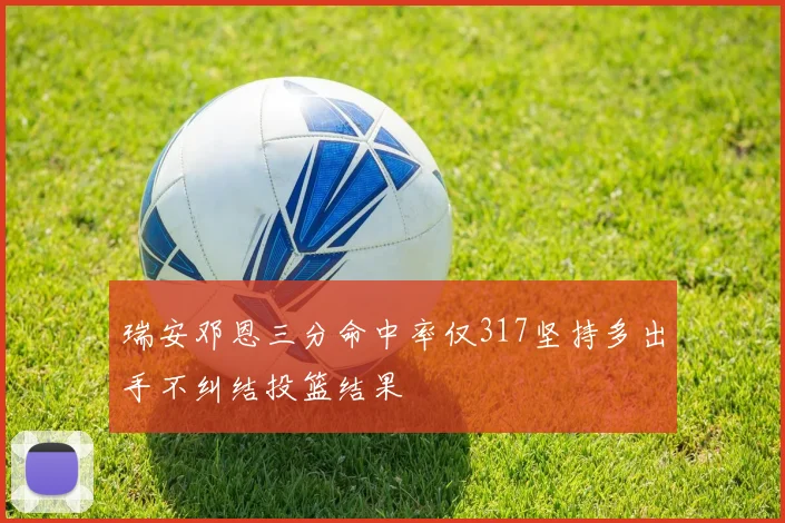 瑞安邓恩三分命中率仅317坚持多出手不纠结投篮结果