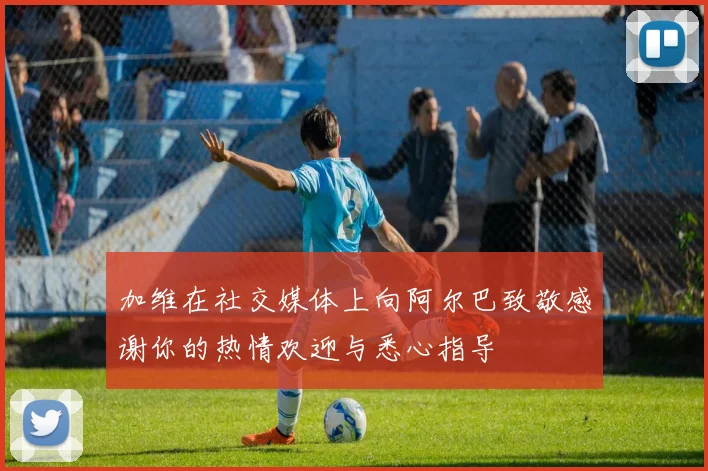 加维在社交媒体上向阿尔巴致敬感谢你的热情欢迎与悉心指导