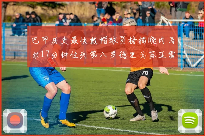 巴甲历史最快戴帽球员榜揭晓内马尔17分钟位列第八罗德里戈苏亚雷斯同样上榜