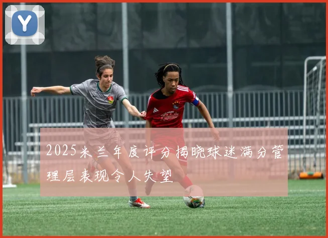2025米兰年度评分揭晓球迷满分管理层表现令人失望