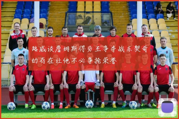 路威谈詹姆斯得分王争夺战东契奇的存在让他不必争抢荣誉