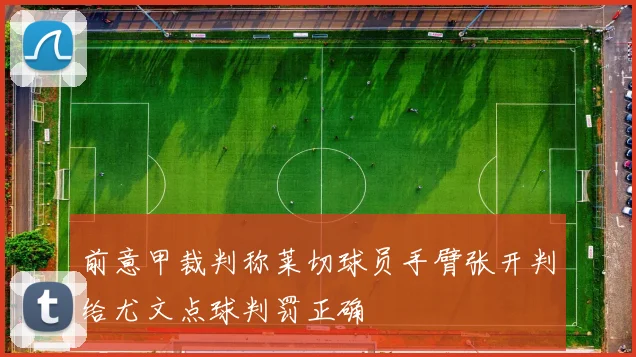前意甲裁判称莱切球员手臂张开判给尤文点球判罚正确