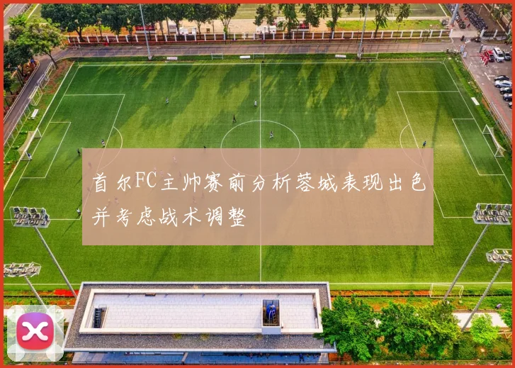 首尔FC主帅赛前分析蓉城表现出色并考虑战术调整