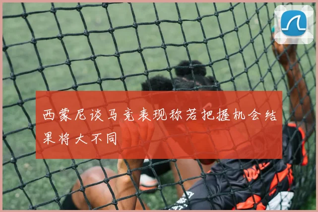 西蒙尼谈马竞表现称若把握机会结果将大不同