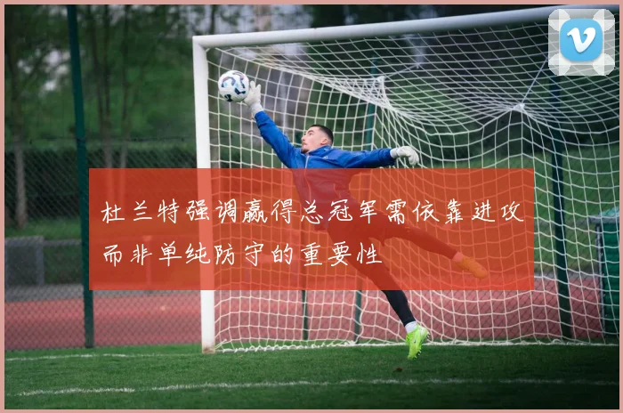 杜兰特强调赢得总冠军需依靠进攻而非单纯防守的重要性