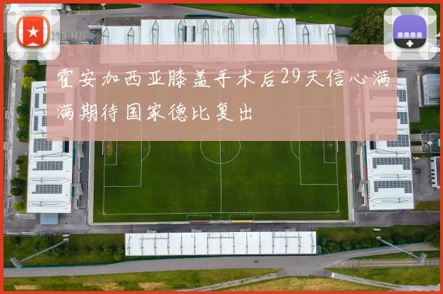 霍安加西亚膝盖手术后29天信心满满期待国家德比复出