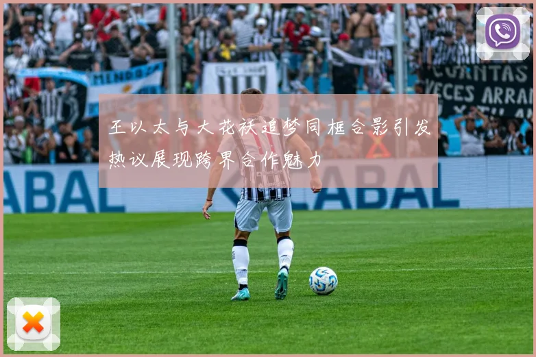 王以太与大花袄追梦同框合影引发热议展现跨界合作魅力