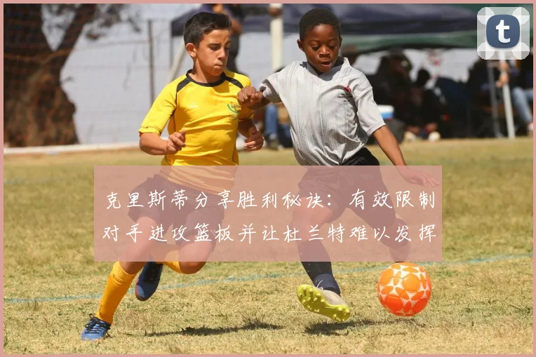 克里斯蒂分享胜利秘诀：有效限制对手进攻篮板并让杜兰特难以发挥