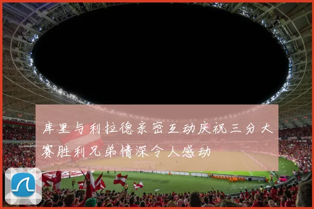 库里与利拉德亲密互动庆祝三分大赛胜利兄弟情深令人感动