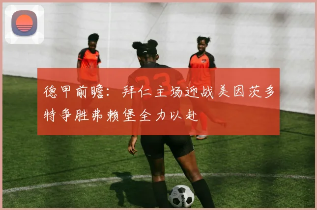 德甲前瞻：拜仁主场迎战美因茨多特争胜弗赖堡全力以赴