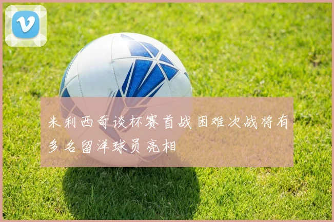 米利西奇谈杯赛首战困难次战将有多名留洋球员亮相