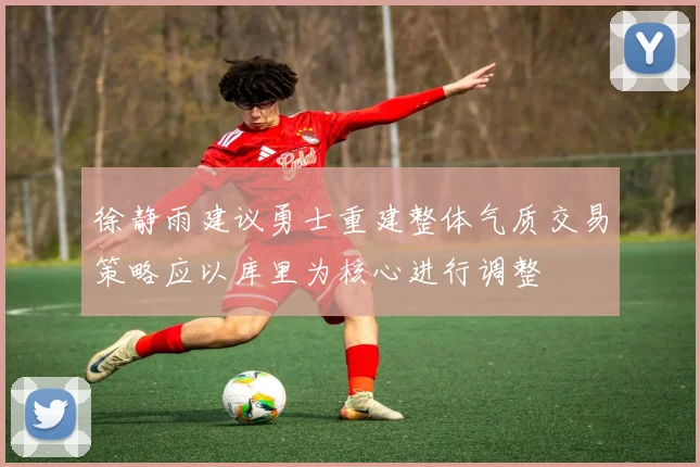 徐静雨建议勇士重建整体气质交易策略应以库里为核心进行调整