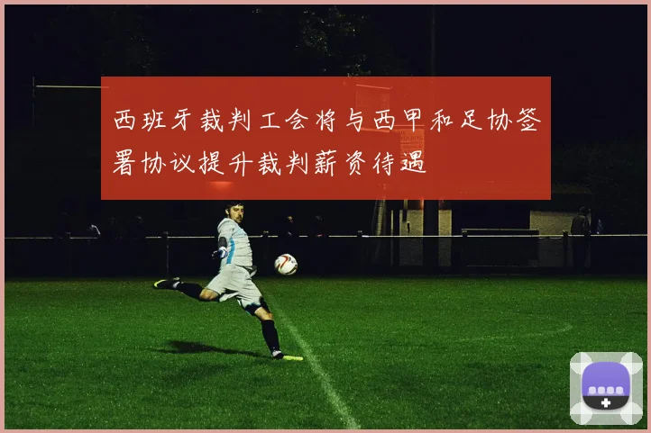 西班牙裁判工会将与西甲和足协签署协议提升裁判薪资待遇