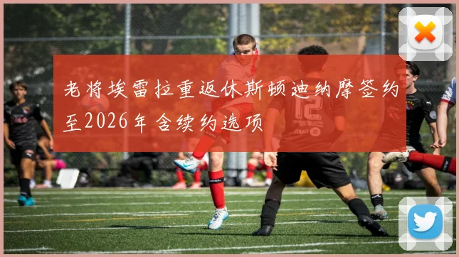 老将埃雷拉重返休斯顿迪纳摩签约至2026年含续约选项