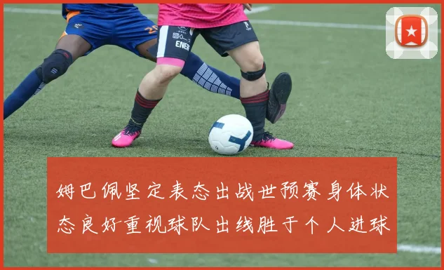 姆巴佩坚定表态出战世预赛身体状态良好重视球队出线胜于个人进球
