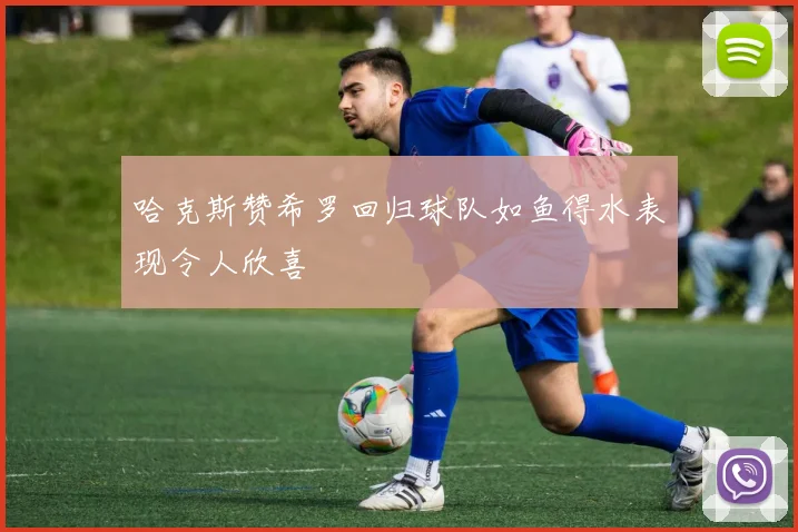 哈克斯赞希罗回归球队如鱼得水表现令人欣喜