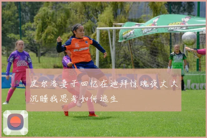 皮尔洛妻子回忆在迪拜惊魂夜丈夫沉睡我思考如何逃生