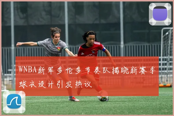 WNBA新军多伦多节奏队揭晓新赛季球衣设计引发热议