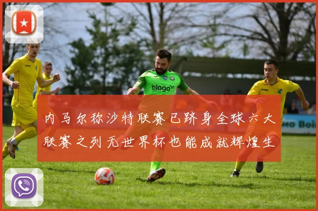 内马尔称沙特联赛已跻身全球六大联赛之列无世界杯也能成就辉煌生涯