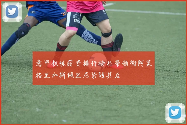 意甲教练薪资排行榜孔蒂领衔阿莱格里加斯佩里尼紧随其后