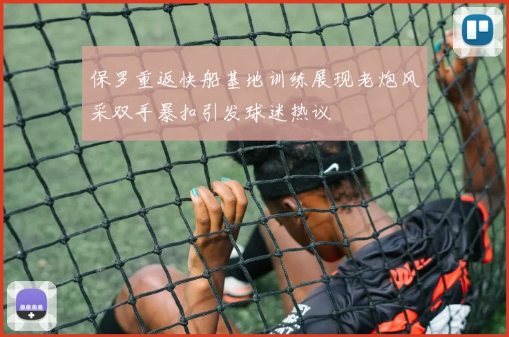 保罗重返快船基地训练展现老炮风采双手暴扣引发球迷热议