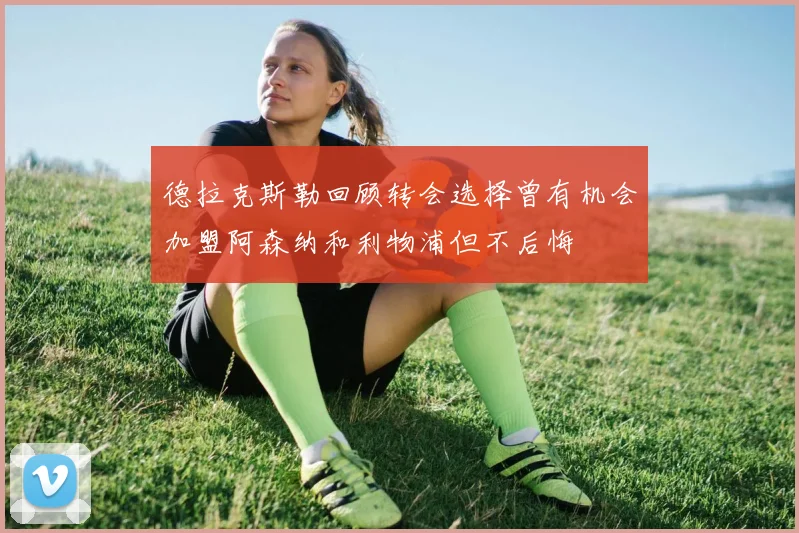 德拉克斯勒回顾转会选择曾有机会加盟阿森纳和利物浦但不后悔
