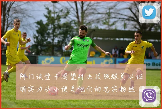 阿门谈登卡渴望对决顶级球员以证明实力从小便是他们的忠实粉丝