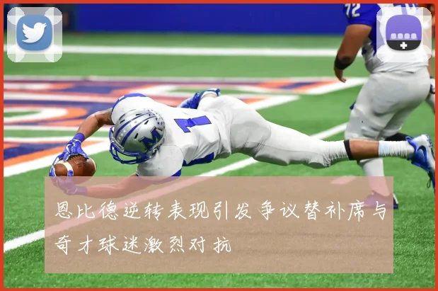 恩比德逆转表现引发争议替补席与奇才球迷激烈对抗