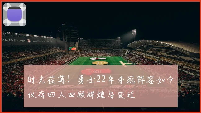 时光荏苒！勇士22年夺冠阵容如今仅存四人回顾辉煌与变迁