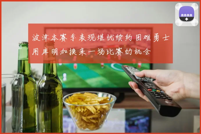 波津本赛季表现堪忧续约困难勇士用库明加换来一场比赛的机会