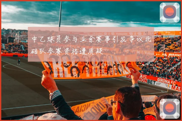 中乙球员参与业余赛事引发争议北碚队参赛资格遭质疑