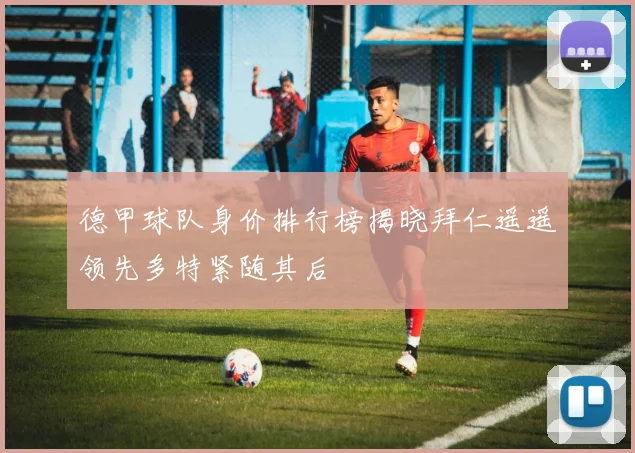 德甲球队身价排行榜揭晓拜仁遥遥领先多特紧随其后
