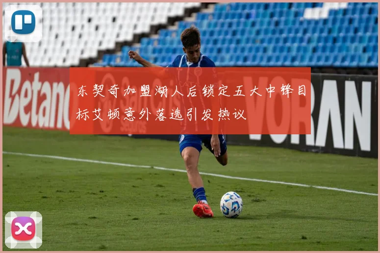 东契奇加盟湖人后锁定五大中锋目标艾顿意外落选引发热议
