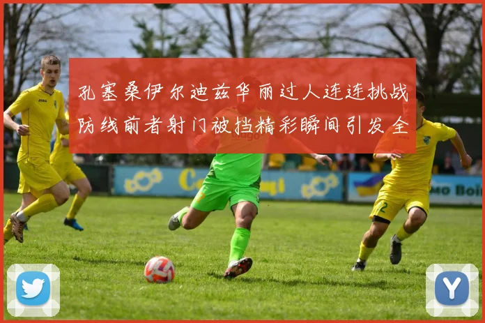 孔塞桑伊尔迪兹华丽过人连连挑战防线前者射门被挡精彩瞬间引发全场欢呼